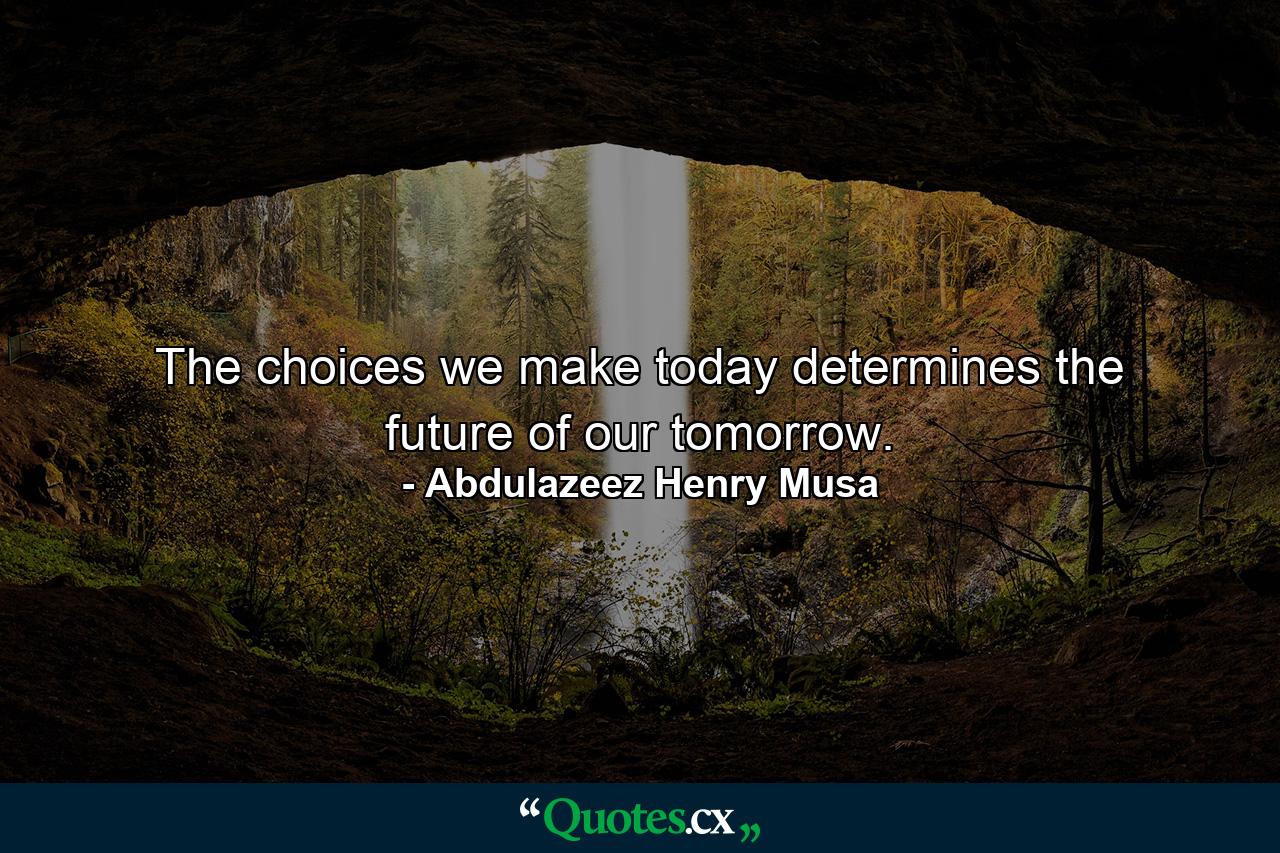 The choices we make today determines the future of our tomorrow. - Quote by Abdulazeez Henry Musa