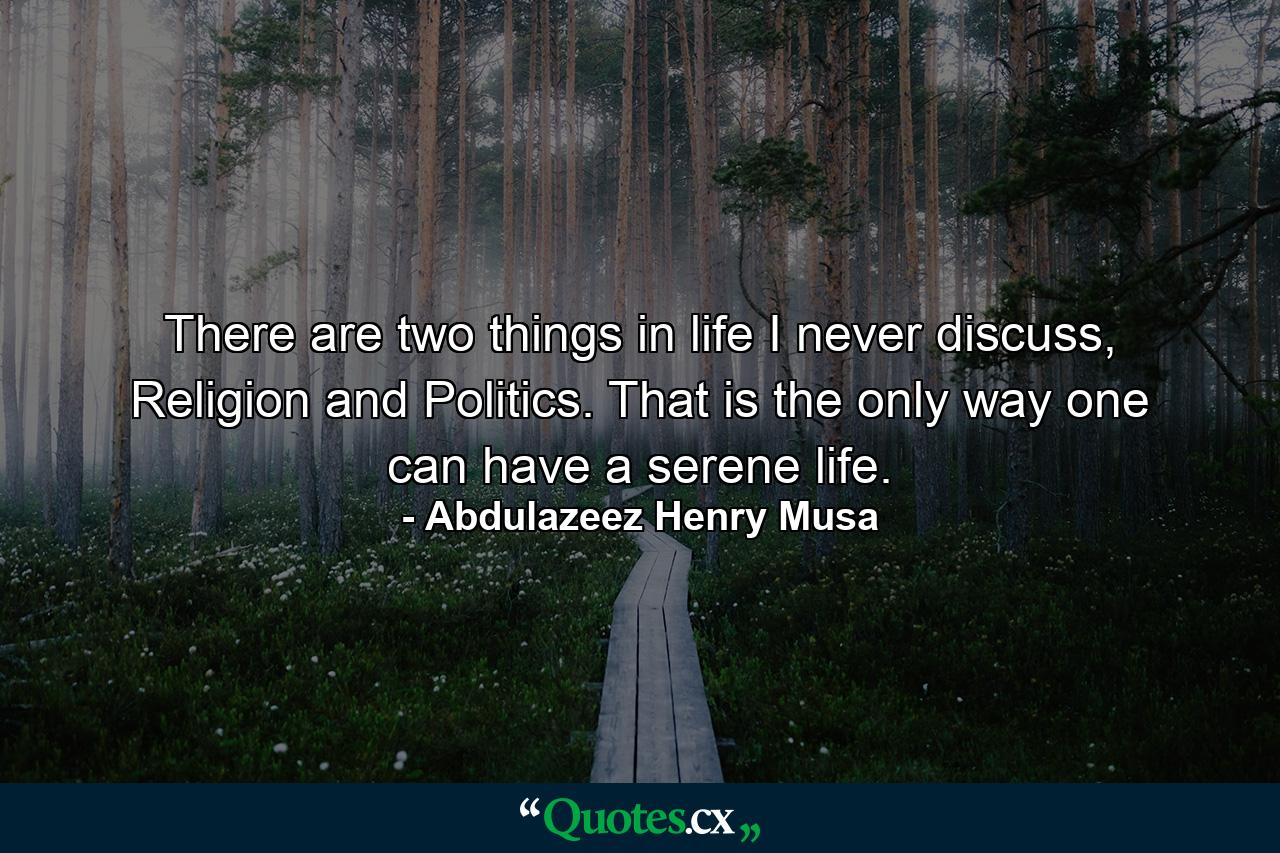 There are two things in life I never discuss, Religion and Politics. That is the only way one can have a serene life. - Quote by Abdulazeez Henry Musa