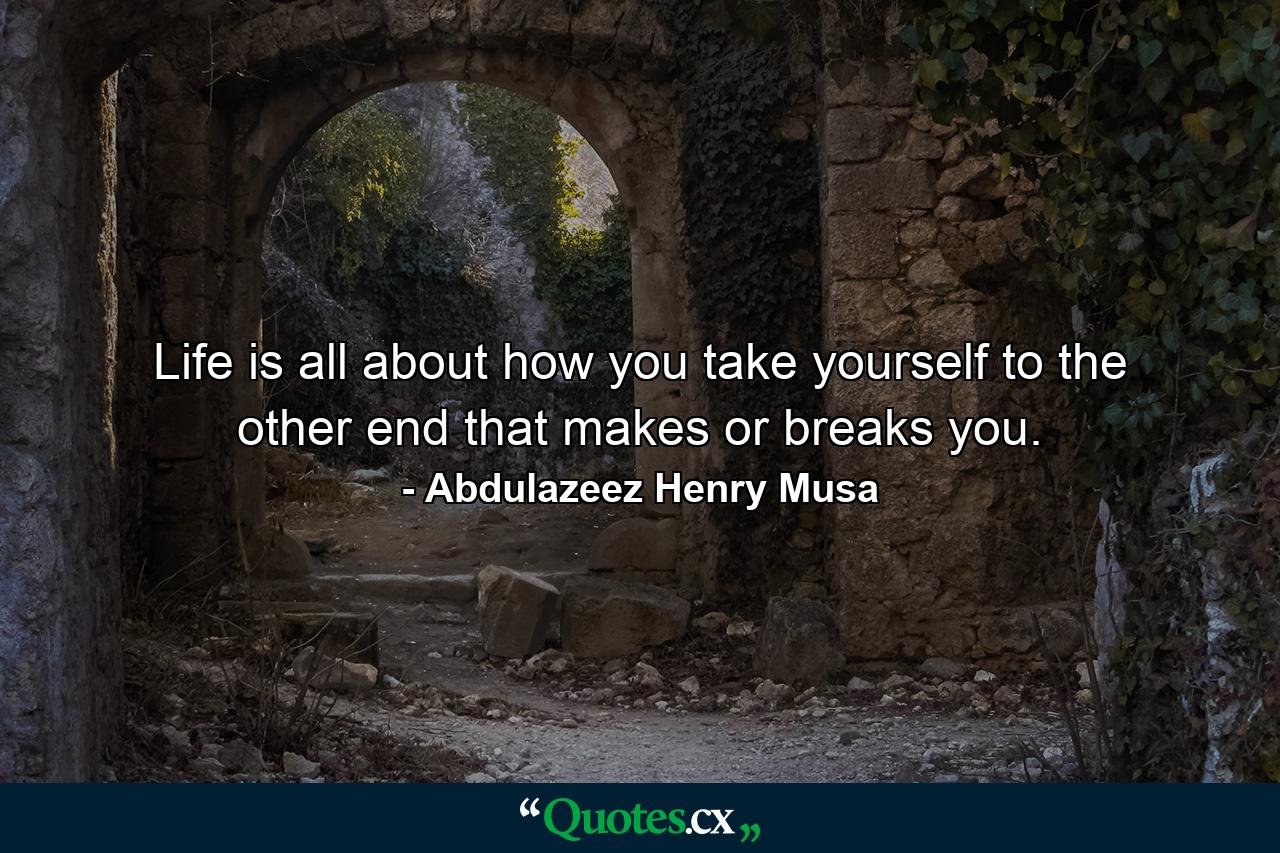 Life is all about how you take yourself to the other end that makes or breaks you. - Quote by Abdulazeez Henry Musa