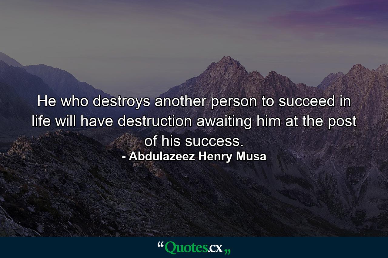 He who destroys another person to succeed in life will have destruction awaiting him at the post of his success. - Quote by Abdulazeez Henry Musa