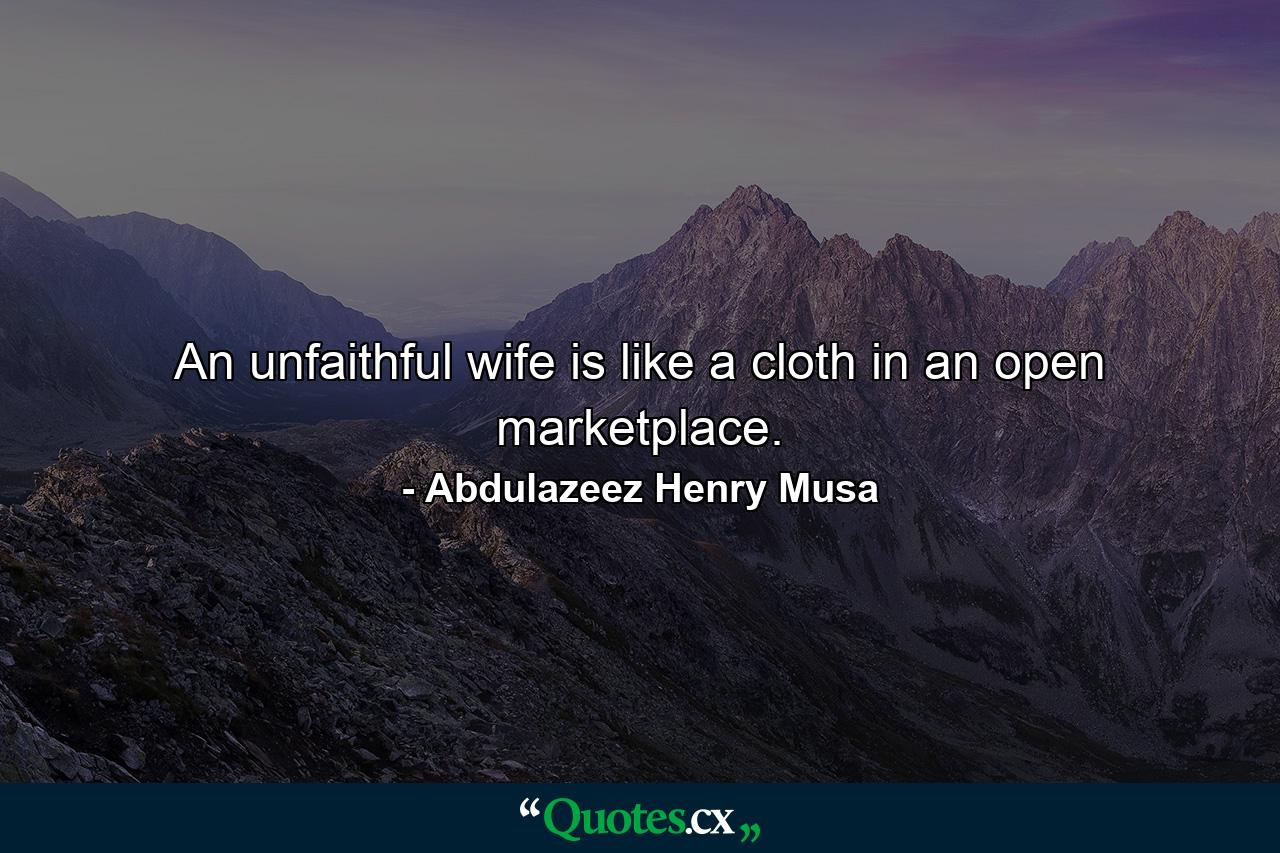 An unfaithful wife is like a cloth in an open marketplace. - Quote by Abdulazeez Henry Musa