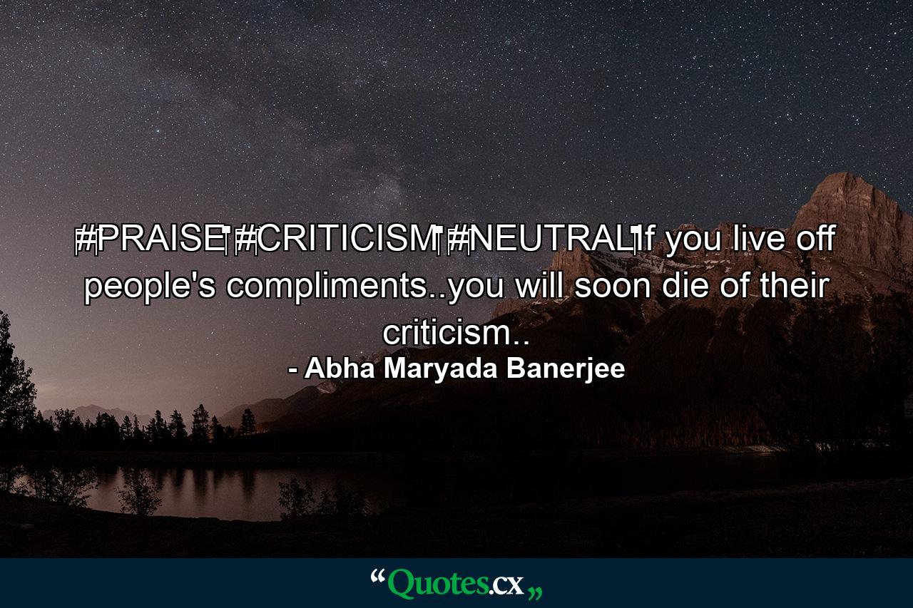 ‪#‎PRAISE‬ ‪#‎CRITICISM‬ ‪#‎NEUTRAL‬If you live off people's compliments..you will soon die of their criticism.. - Quote by Abha Maryada Banerjee