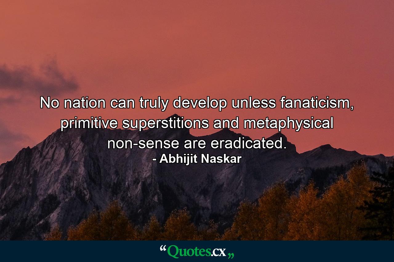 No nation can truly develop unless fanaticism, primitive superstitions and metaphysical non-sense are eradicated. - Quote by Abhijit Naskar