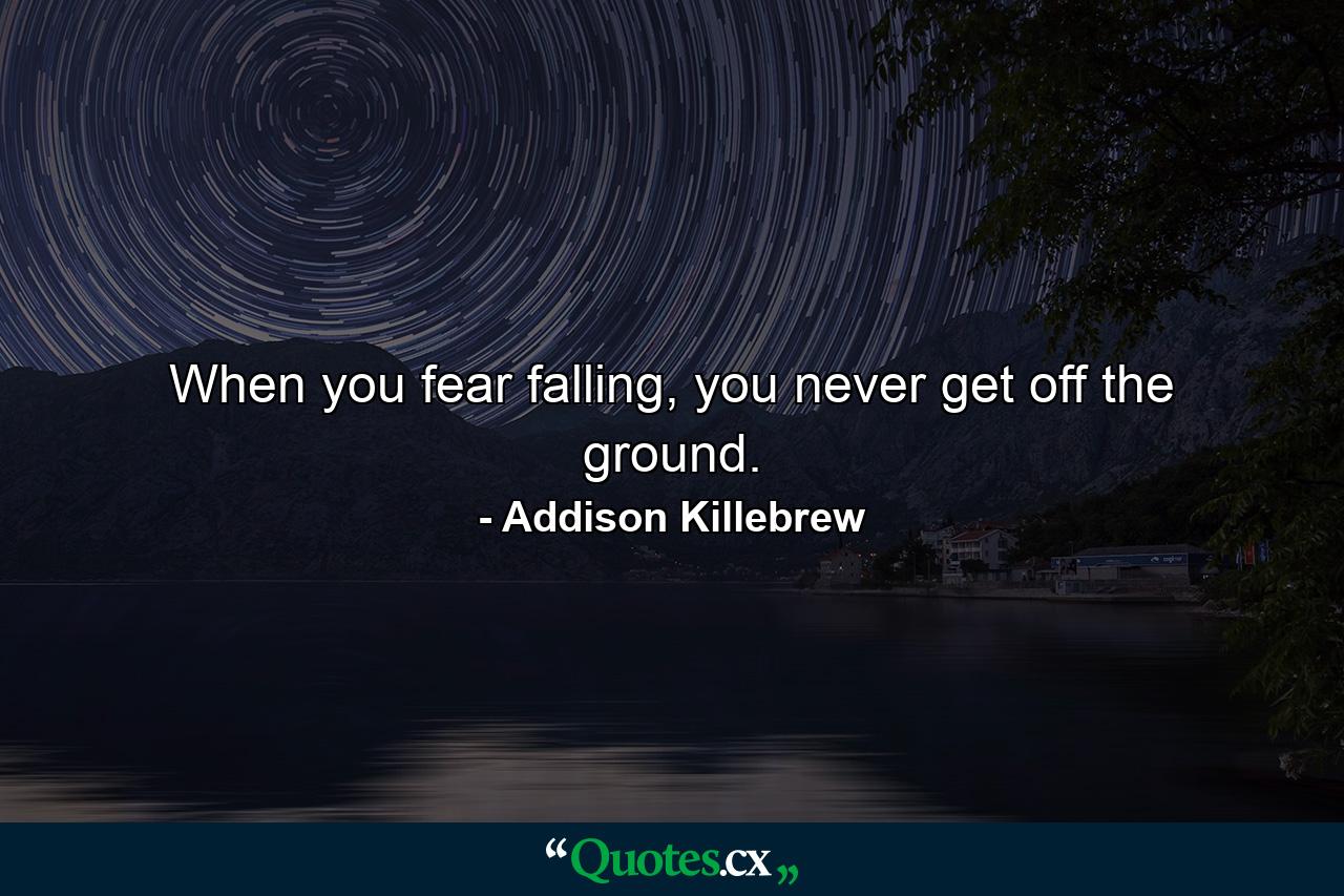 When you fear falling, you never get off the ground. - Quote by Addison Killebrew