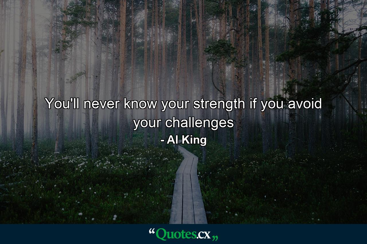 You'll never know your strength if you avoid your challenges - Quote by Al King