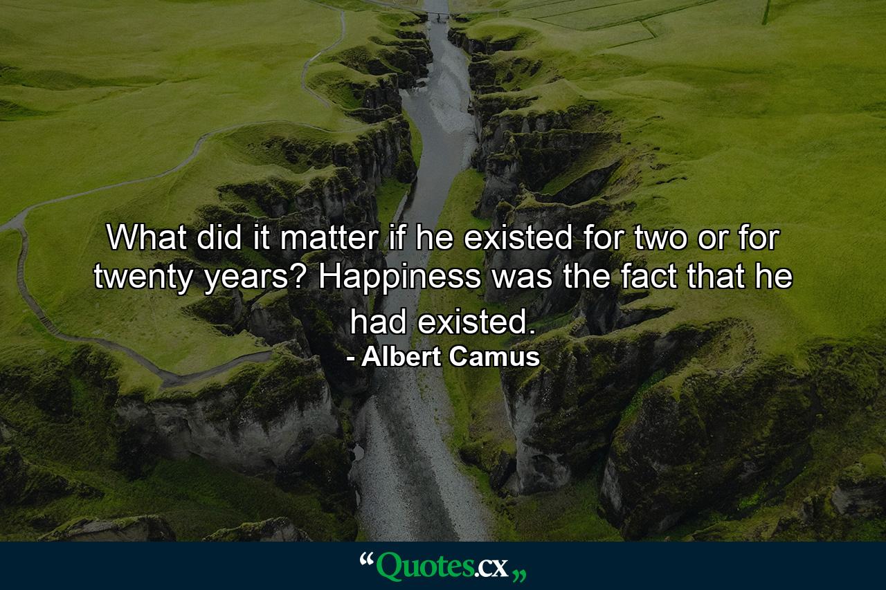 What did it matter if he existed for two or for twenty years? Happiness was the fact that he had existed. - Quote by Albert Camus