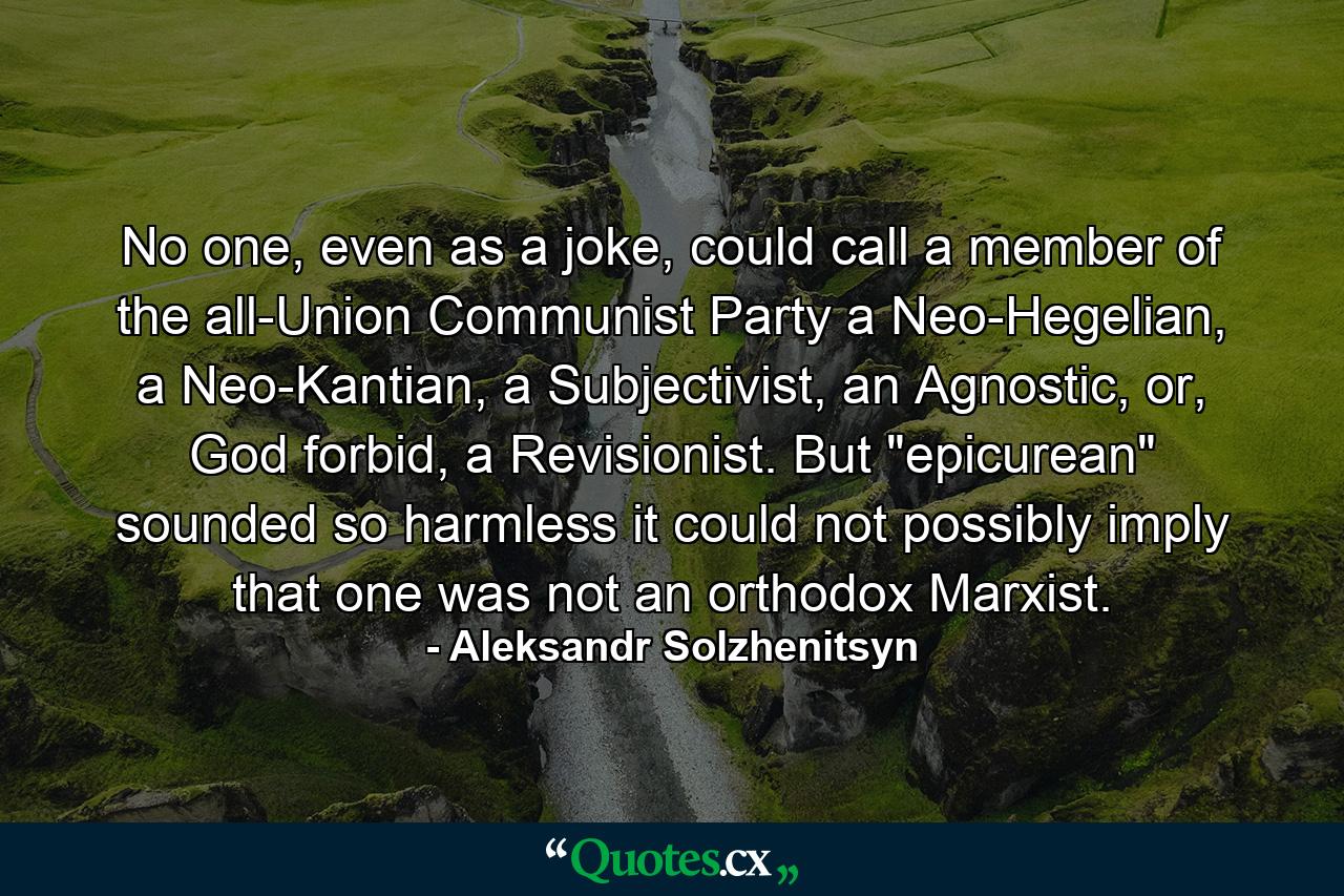 No one, even as a joke, could call a member of the all-Union Communist Party a Neo-Hegelian, a Neo-Kantian, a Subjectivist, an Agnostic, or, God forbid, a Revisionist. But 