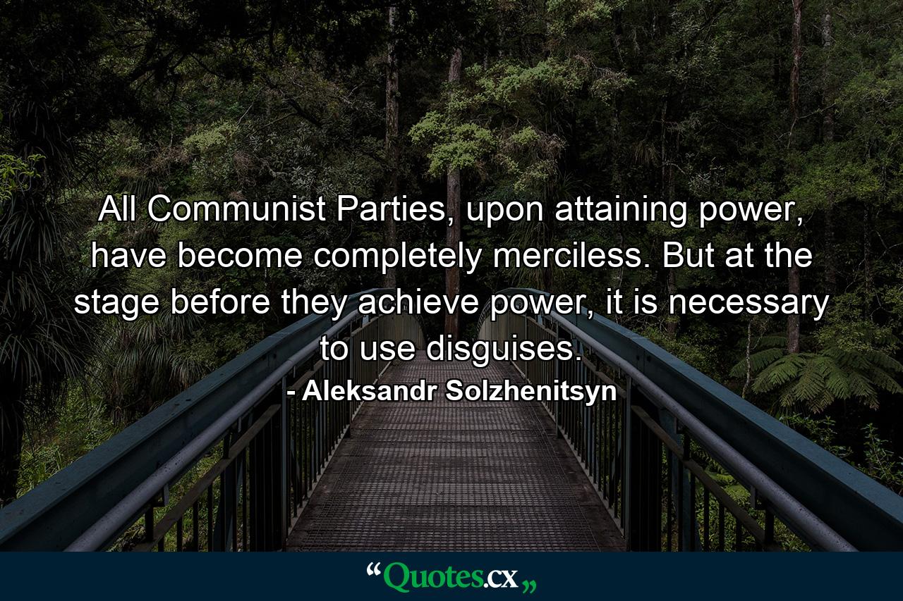 All Communist Parties, upon attaining power, have become completely merciless. But at the stage before they achieve power, it is necessary to use disguises. - Quote by Aleksandr Solzhenitsyn