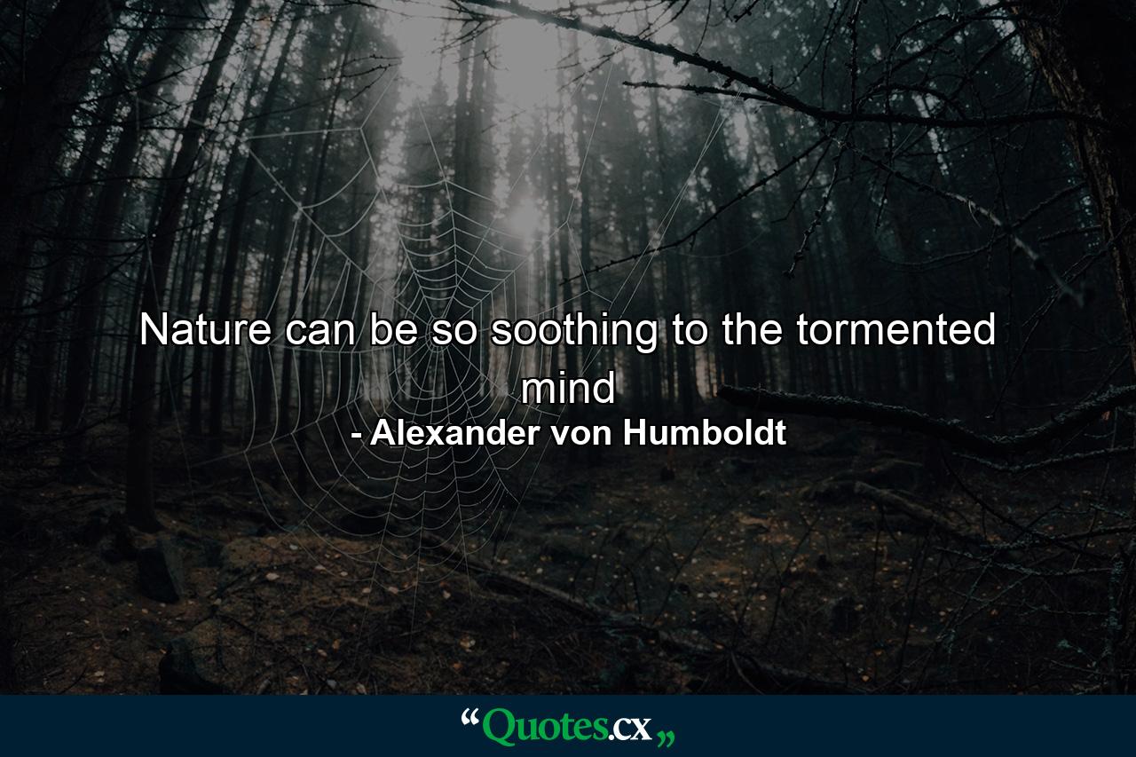 Nature can be so soothing to the tormented mind - Quote by Alexander von Humboldt