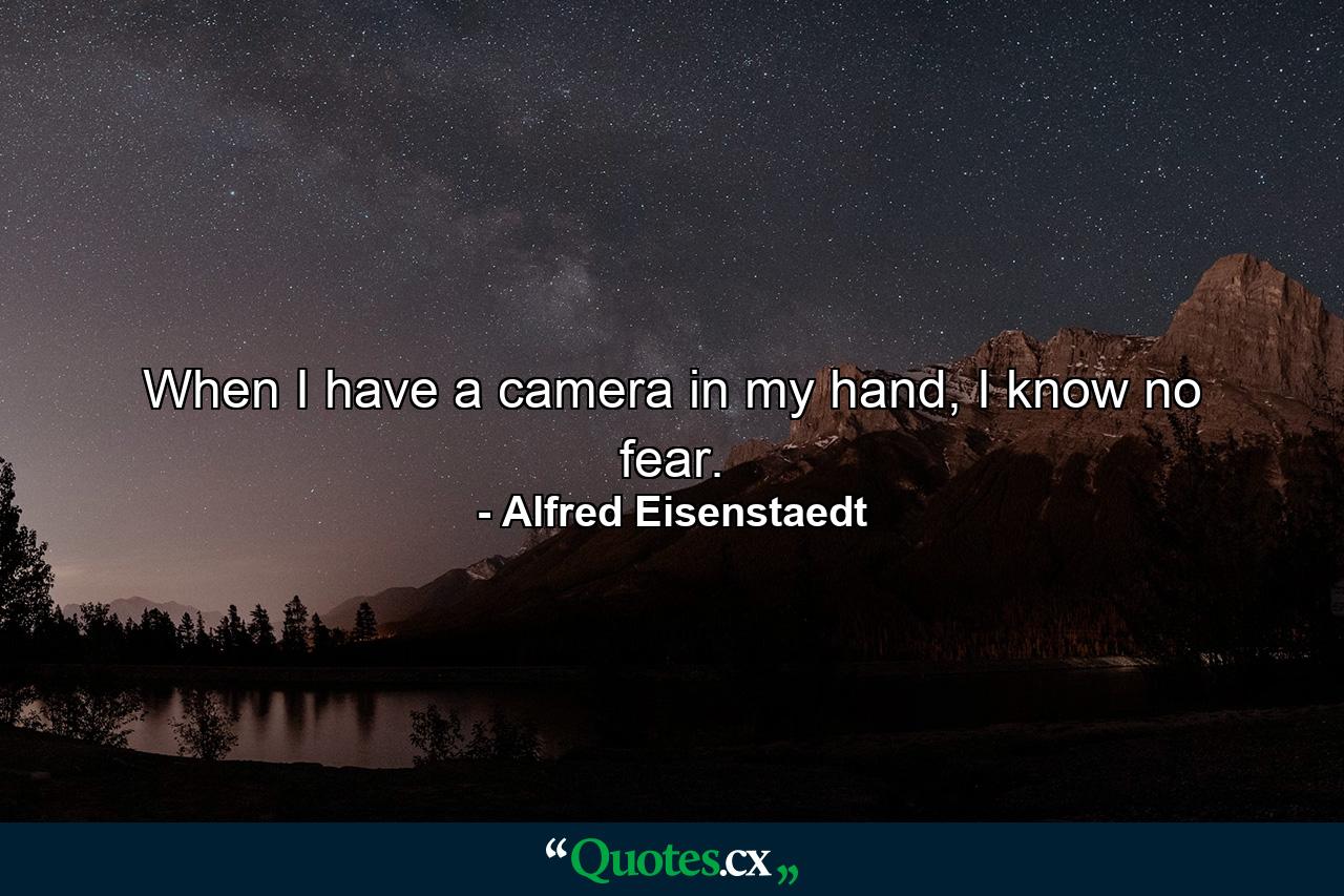 When I have a camera in my hand, I know no fear. - Quote by Alfred Eisenstaedt