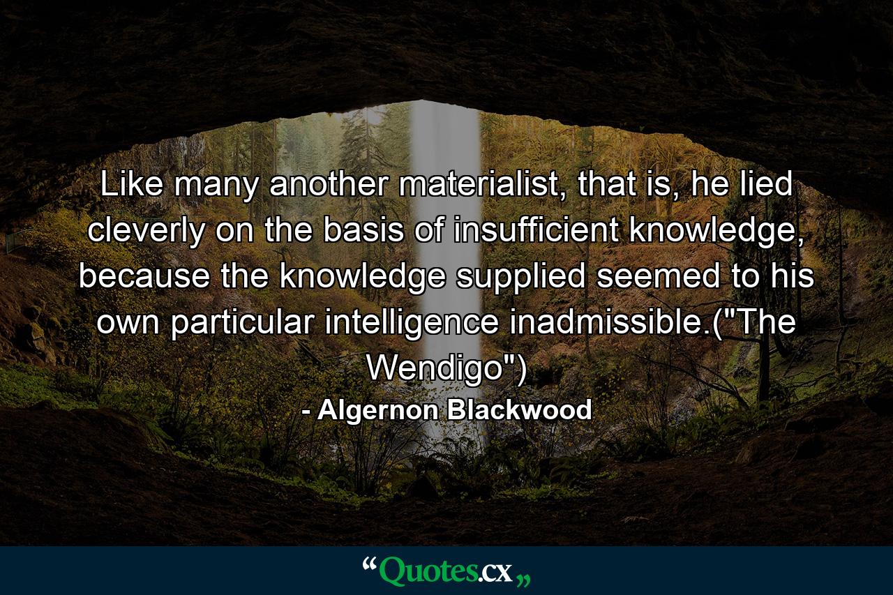 Like many another materialist, that is, he lied cleverly on the basis of insufficient knowledge, because the knowledge supplied seemed to his own particular intelligence inadmissible.(