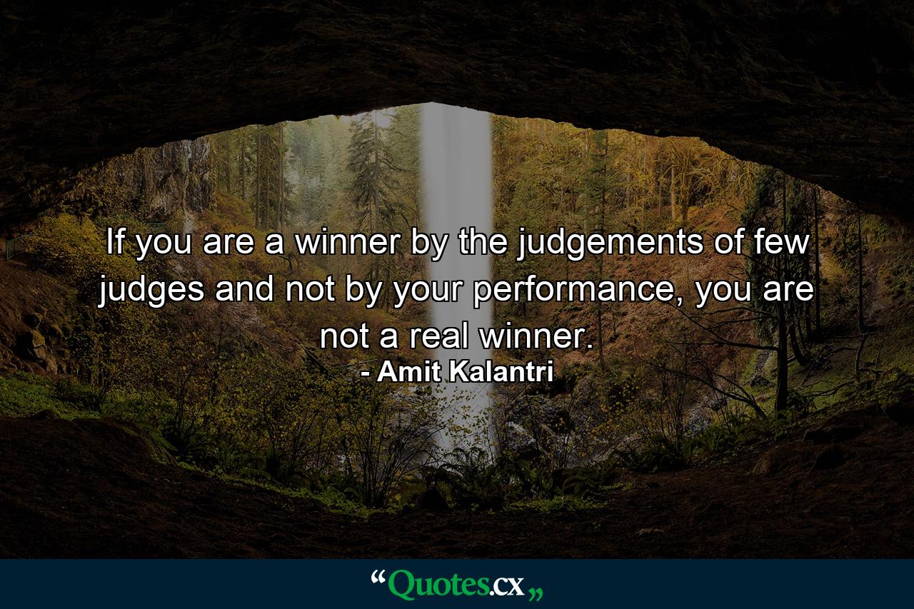 If you are a winner by the judgements of few judges and not by your performance, you are not a real winner. - Quote by Amit Kalantri