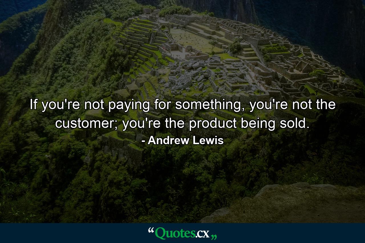 If you're not paying for something, you're not the customer; you're the product being sold. - Quote by Andrew Lewis