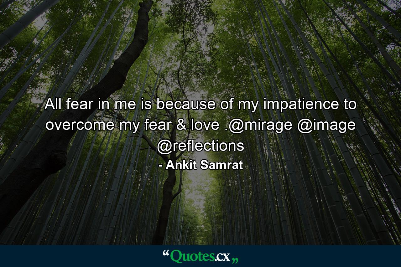 All fear in me is because of my impatience to overcome my fear & love .@mirage @image @reflections - Quote by Ankit Samrat