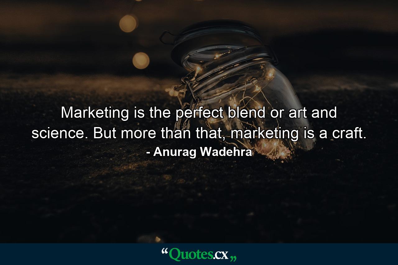 Marketing is the perfect blend or art and science. But more than that, marketing is a craft. - Quote by Anurag Wadehra