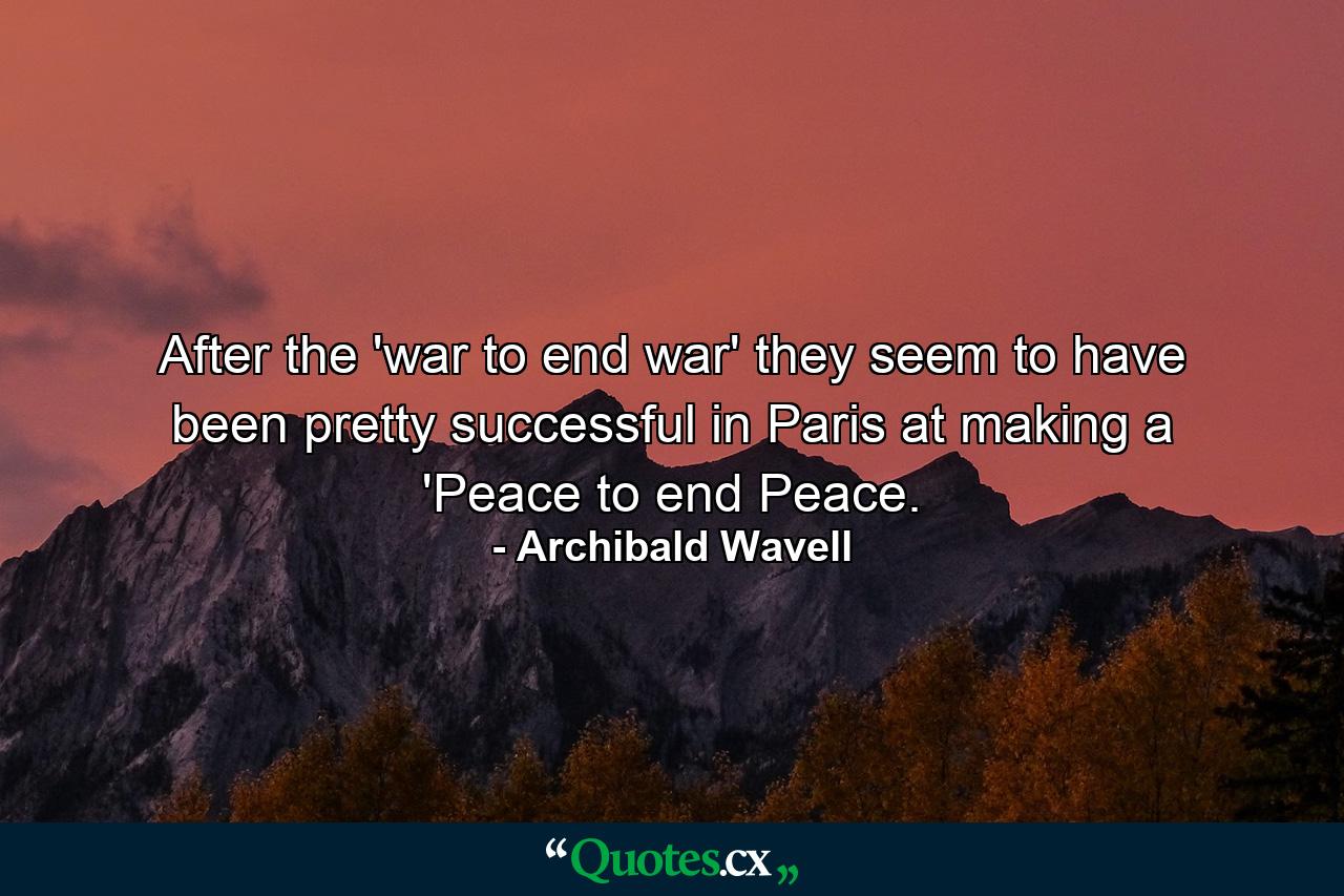 After the 'war to end war' they seem to have been pretty successful in Paris at making a 'Peace to end Peace. - Quote by Archibald Wavell