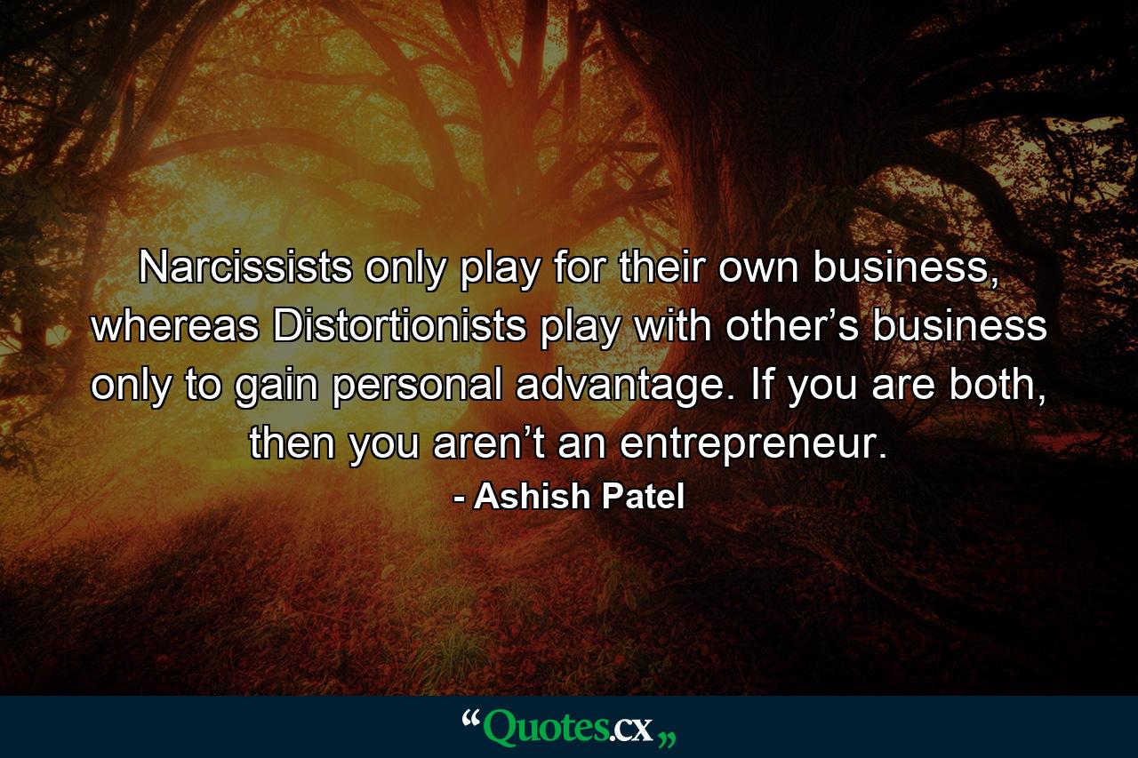 Narcissists only play for their own business, whereas Distortionists play with other’s business only to gain personal advantage. If you are both, then you aren’t an entrepreneur. - Quote by Ashish Patel