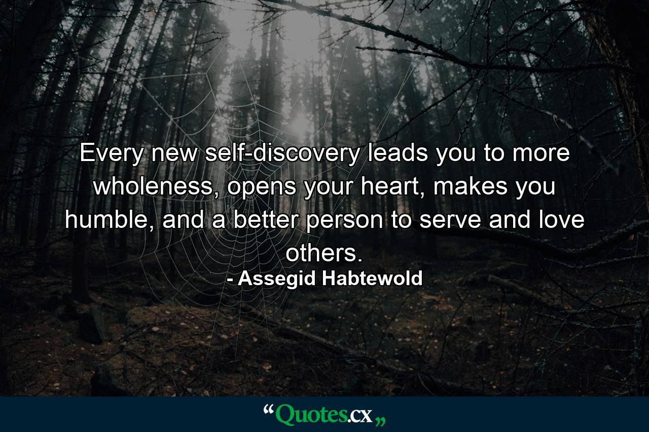 Every new self-discovery leads you to more wholeness, opens your heart, makes you humble, and a better person to serve and love others. - Quote by Assegid Habtewold