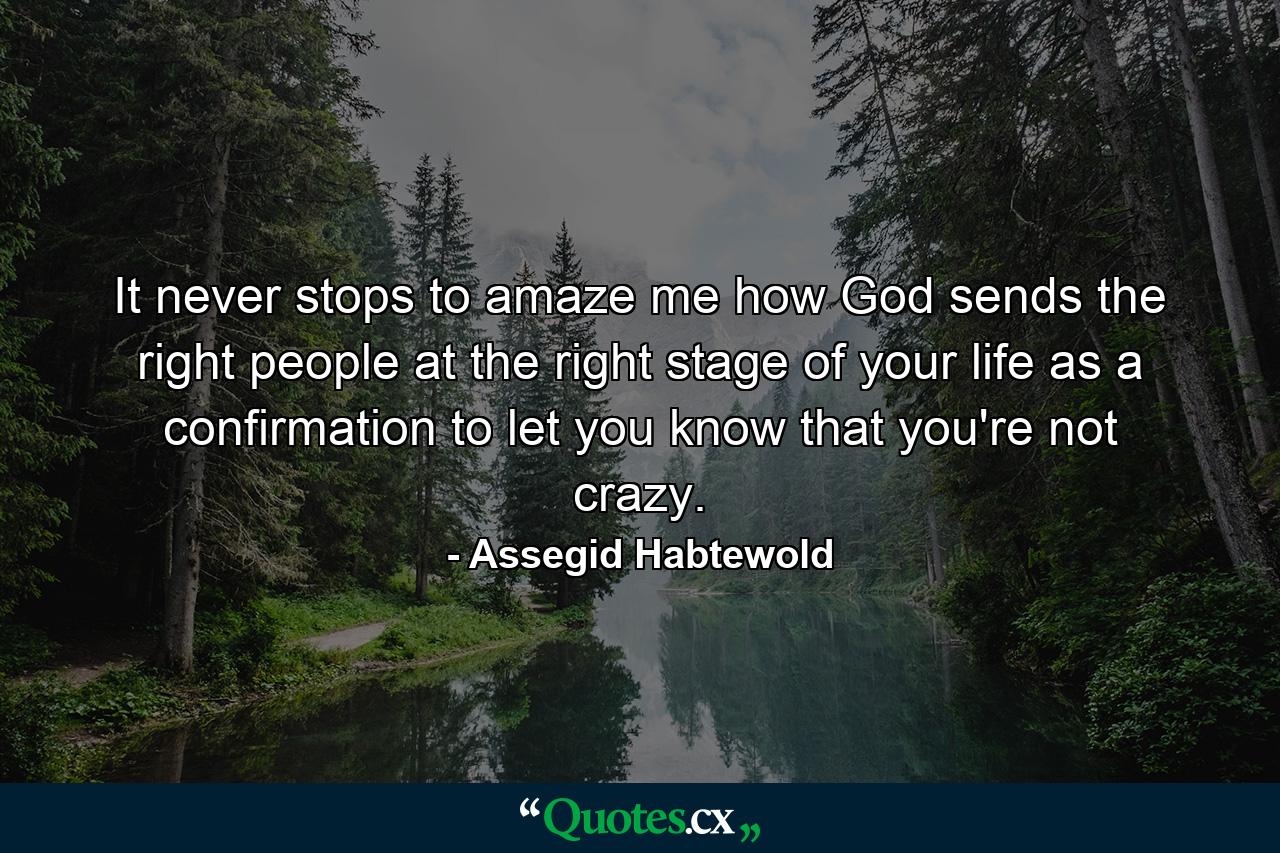 It never stops to amaze me how God sends the right people at the right stage of your life as a confirmation to let you know that you're not crazy. - Quote by Assegid Habtewold