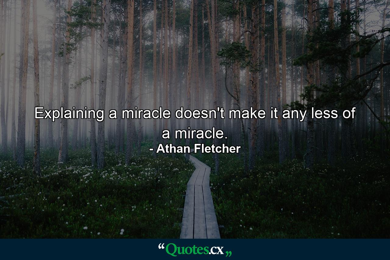 Explaining a miracle doesn't make it any less of a miracle. - Quote by Athan Fletcher