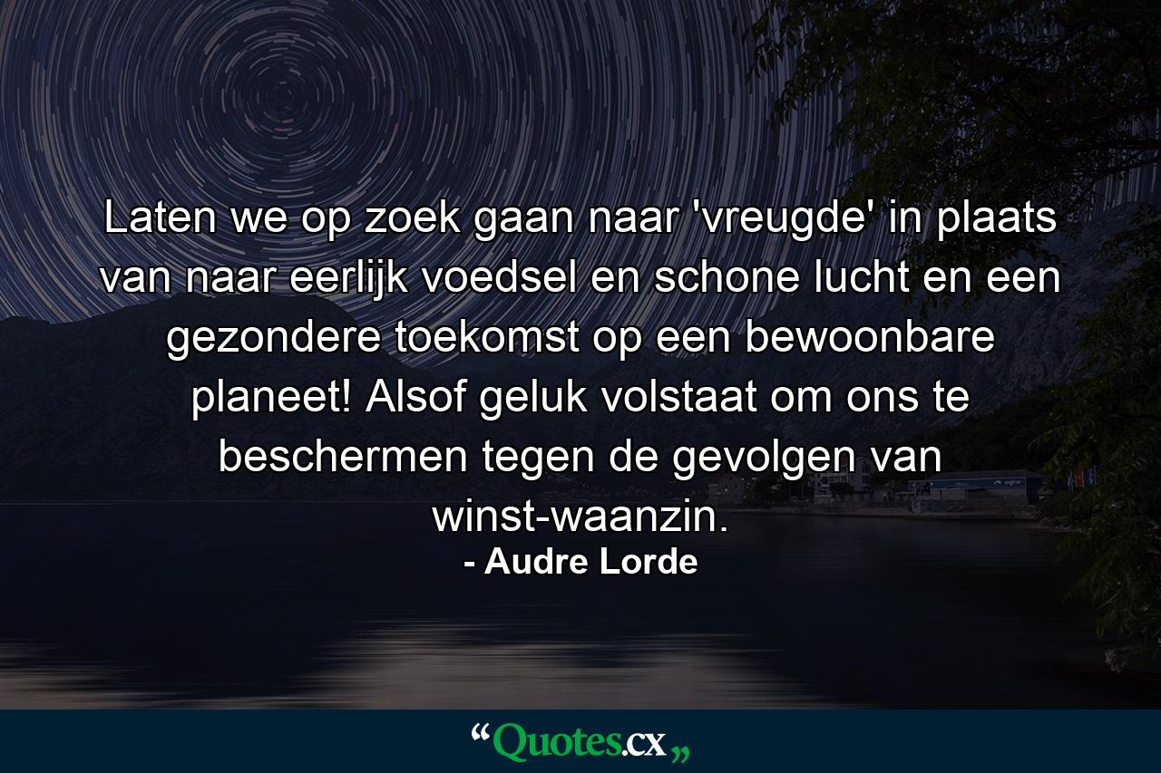 Laten we op zoek gaan naar 'vreugde' in plaats van naar eerlijk voedsel en schone lucht en een gezondere toekomst op een bewoonbare planeet! Alsof geluk volstaat om ons te beschermen tegen de gevolgen van winst-waanzin. - Quote by Audre Lorde