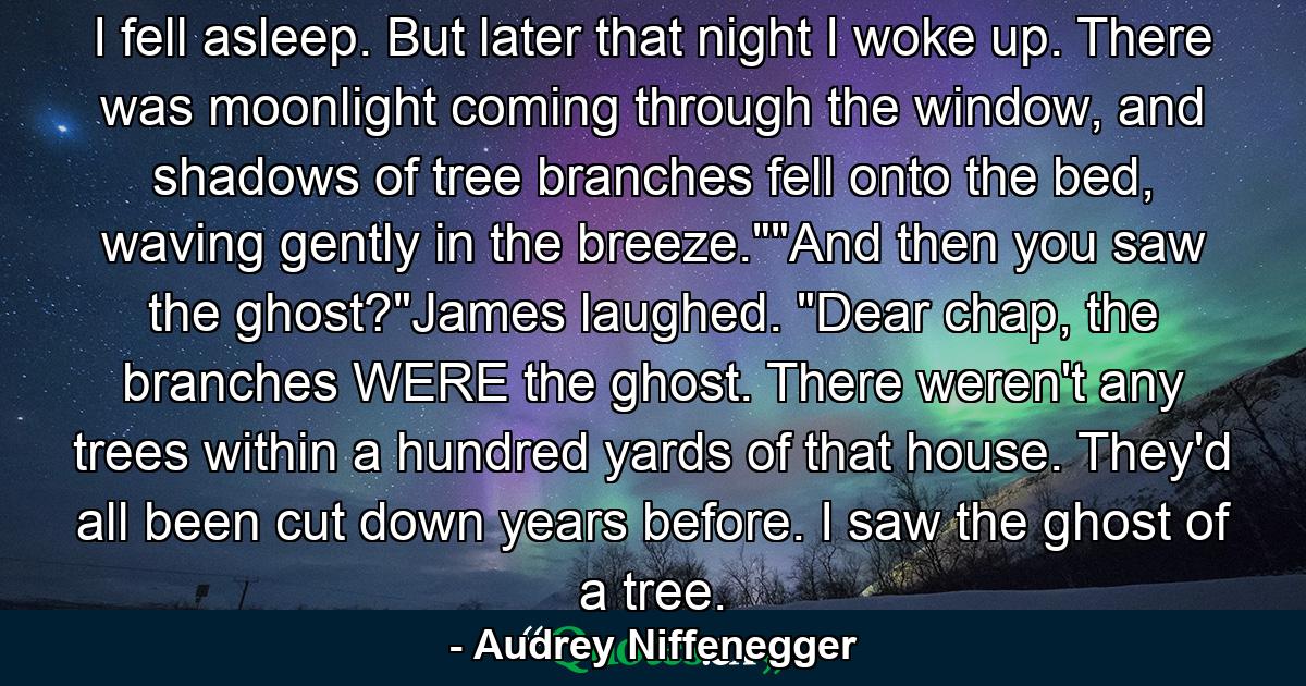 I fell asleep. But later that night I woke up. There was moonlight coming through the window, and shadows of tree branches fell onto the bed, waving gently in the breeze.