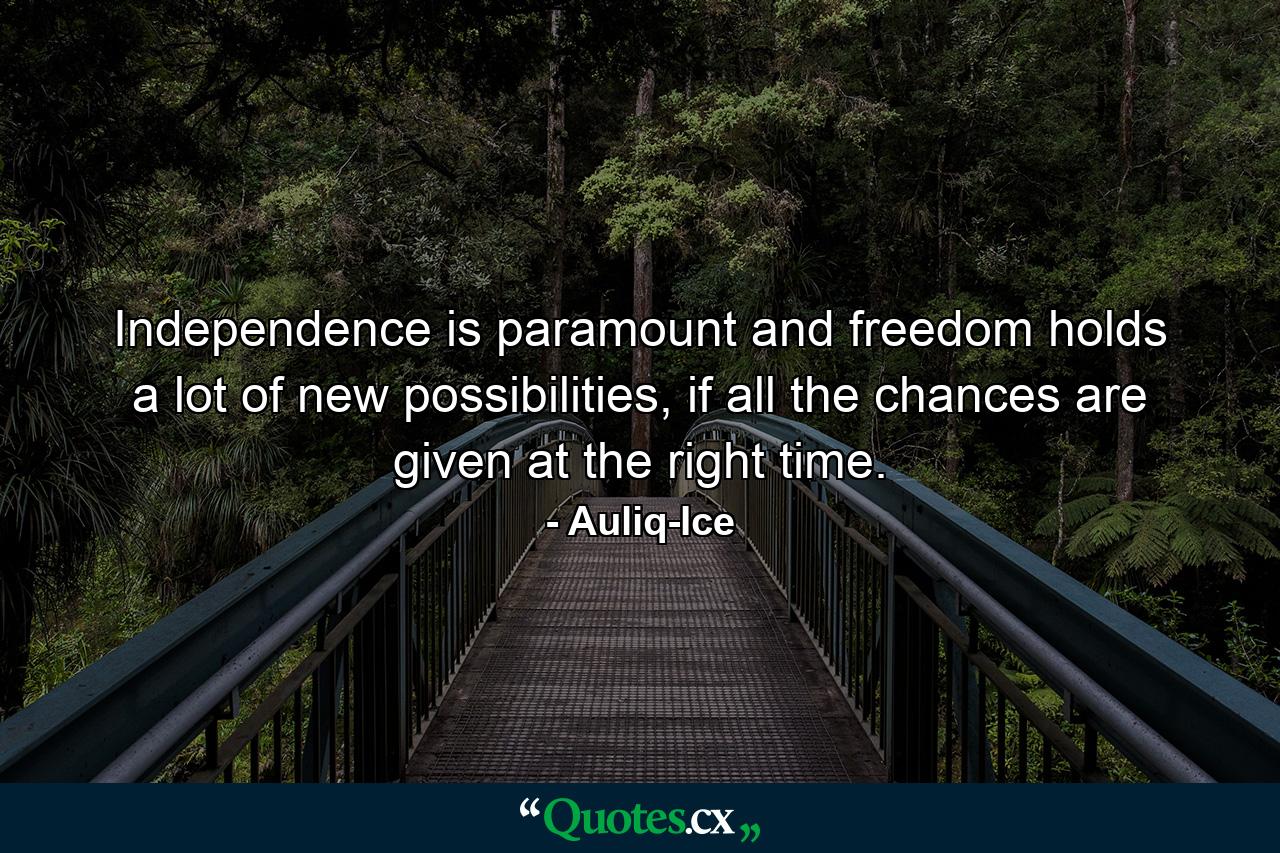 Independence is paramount and freedom holds a lot of new possibilities, if all the chances are given at the right time. - Quote by Auliq-Ice