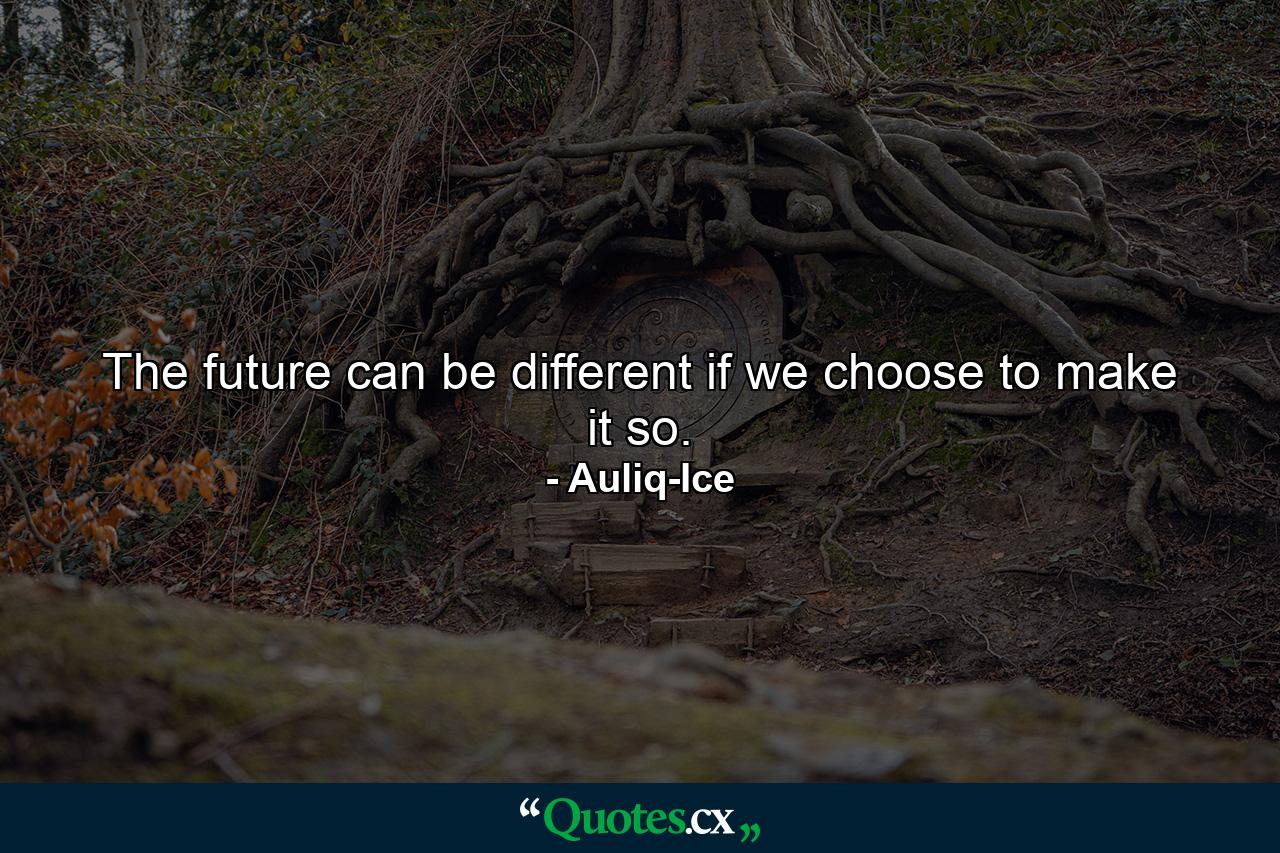 The future can be different if we choose to make it so. - Quote by Auliq-Ice