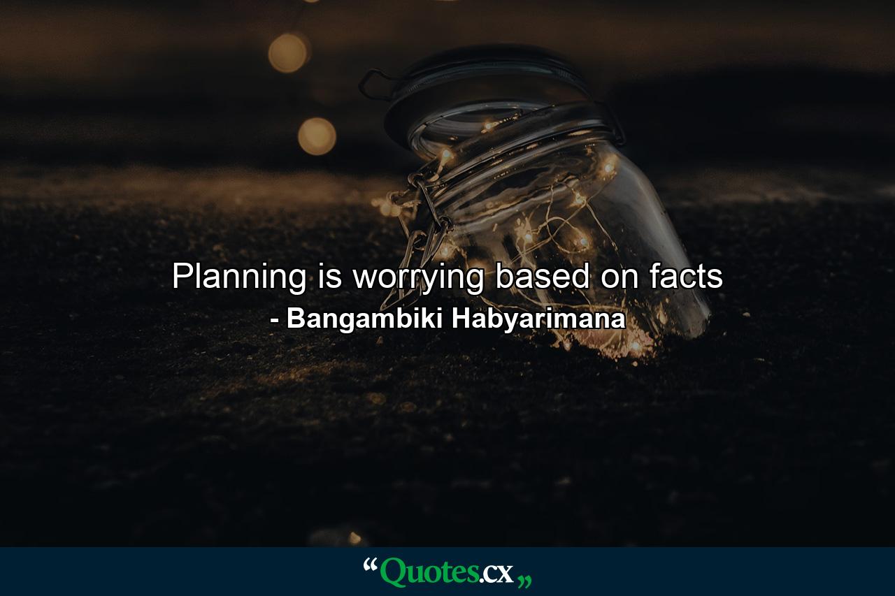 Planning is worrying based on facts - Quote by Bangambiki Habyarimana