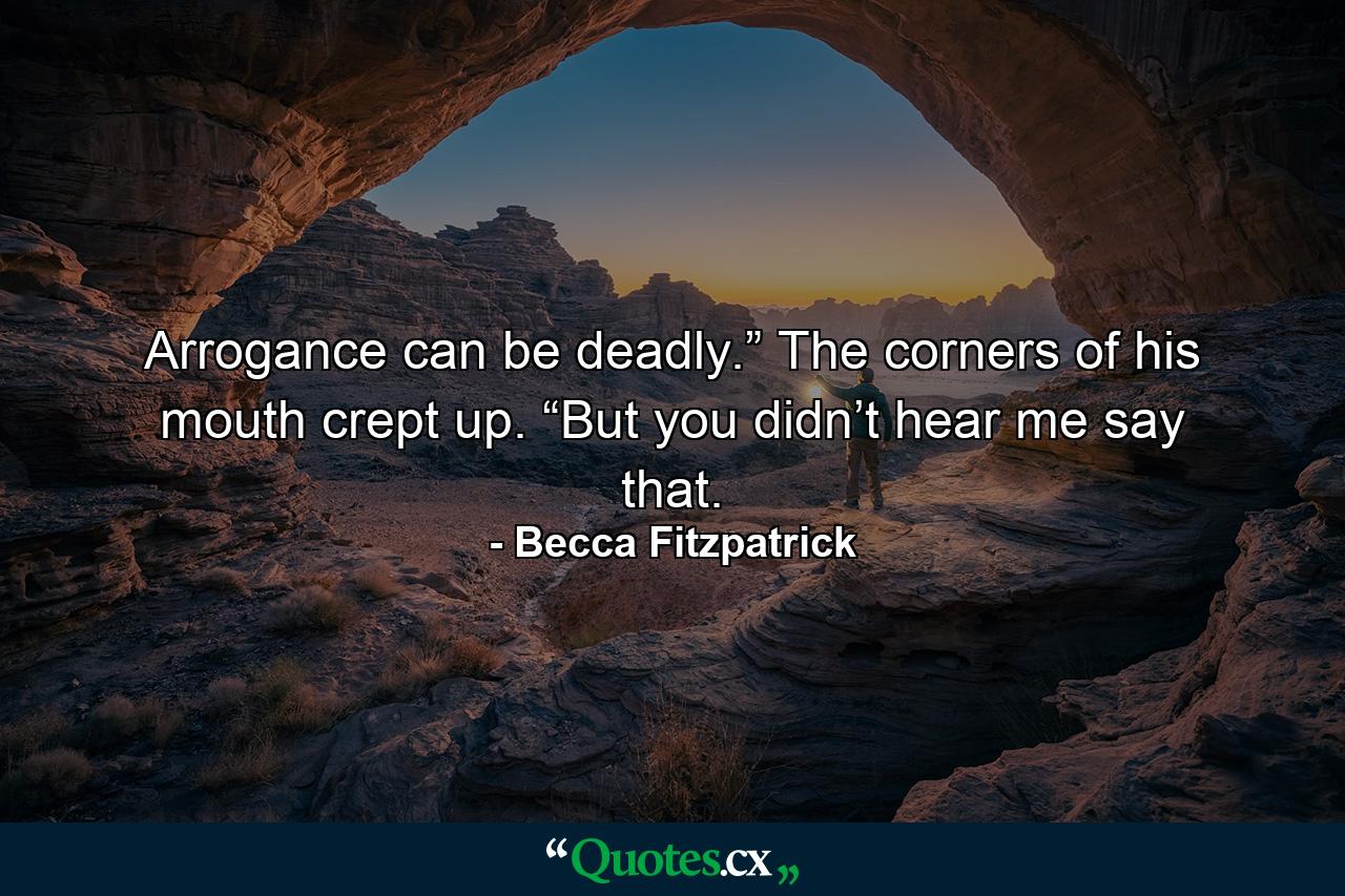 Arrogance can be deadly.” The corners of his mouth crept up. “But you didn’t hear me say that. - Quote by Becca Fitzpatrick