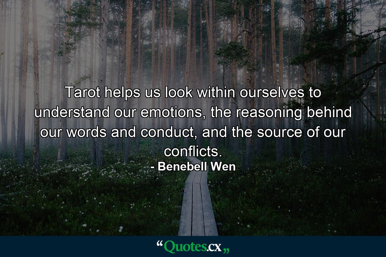 Tarot helps us look within ourselves to understand our emotions, the reasoning behind our words and conduct, and the source of our conflicts. - Quote by Benebell Wen