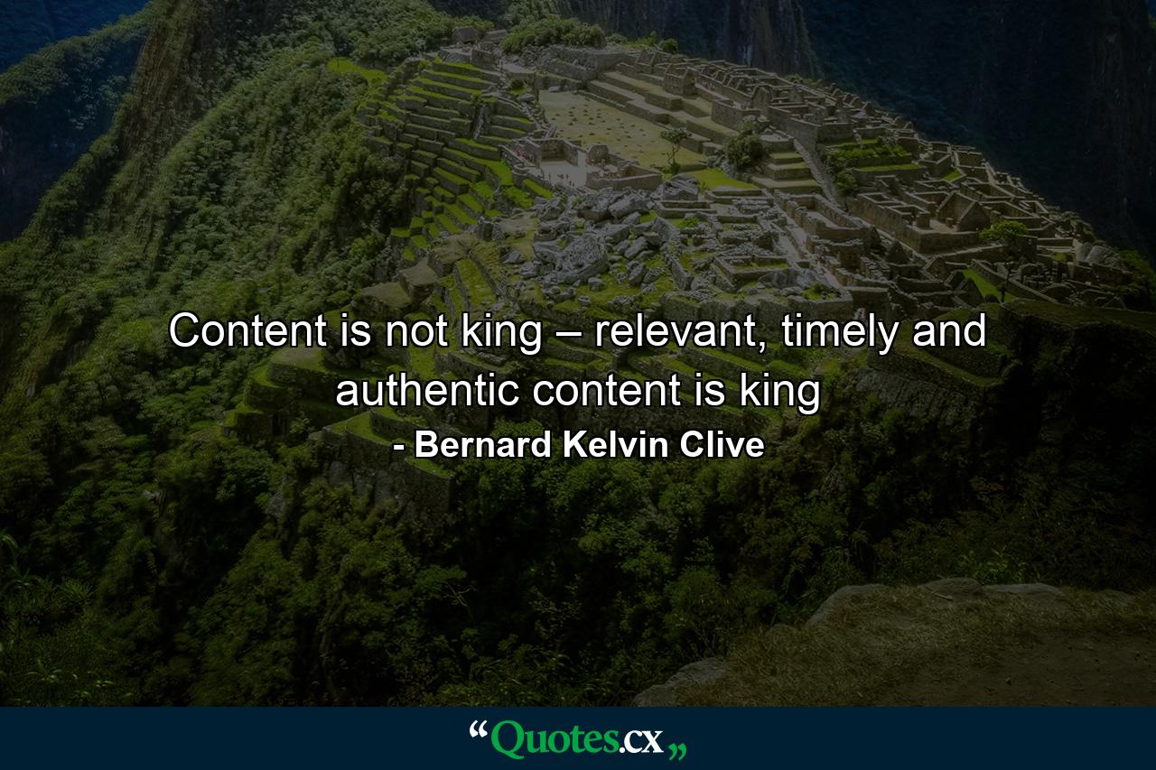 Content is not king – relevant, timely and authentic content is king - Quote by Bernard Kelvin Clive