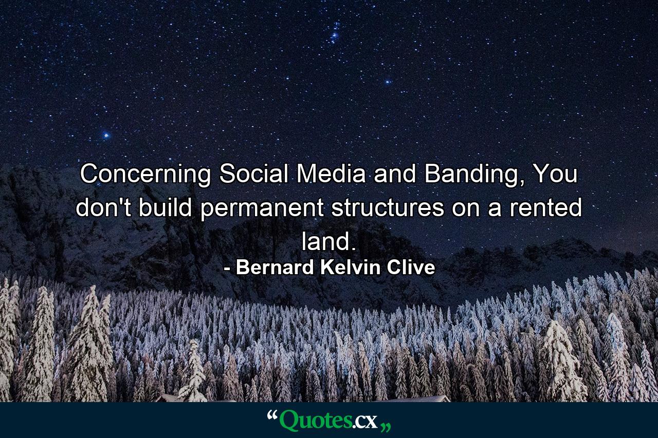 Concerning Social Media and Banding, You don't build permanent structures on a rented land. - Quote by Bernard Kelvin Clive