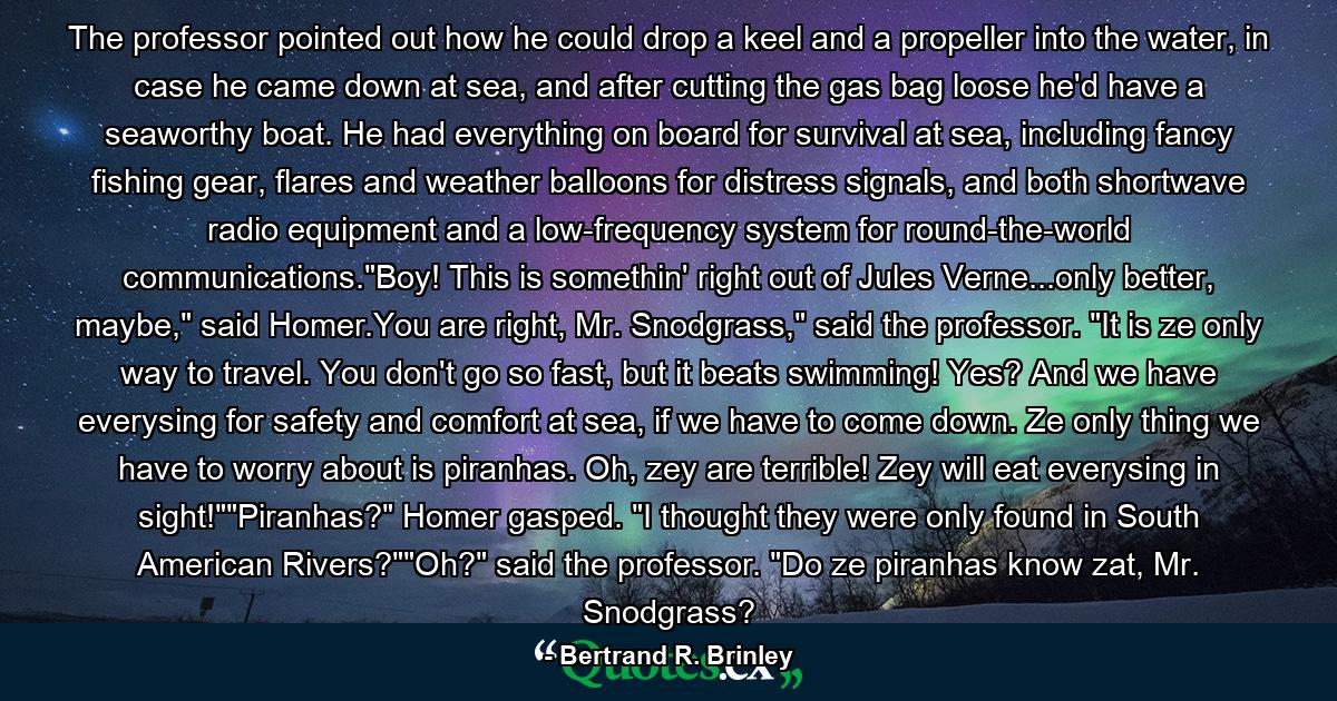 The professor pointed out how he could drop a keel and a propeller into the water, in case he came down at sea, and after cutting the gas bag loose he'd have a seaworthy boat. He had everything on board for survival at sea, including fancy fishing gear, flares and weather balloons for distress signals, and both shortwave radio equipment and a low-frequency system for round-the-world communications.