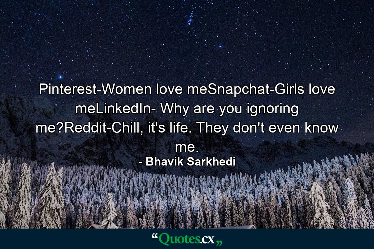 Pinterest-Women love meSnapchat-Girls love meLinkedIn- Why are you ignoring me?Reddit-Chill, it's life. They don't even know me. - Quote by Bhavik Sarkhedi