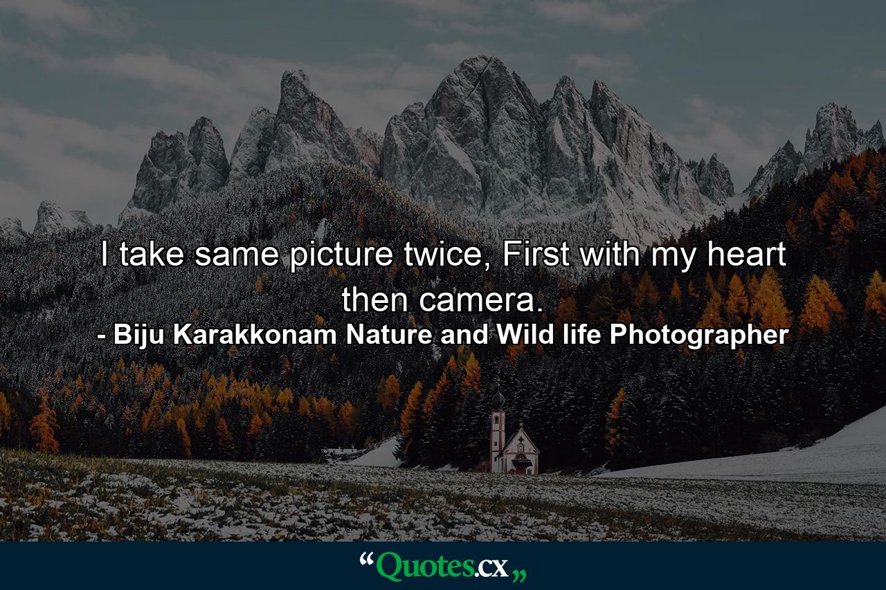 I take same picture twice, First with my heart then camera. - Quote by Biju Karakkonam Nature and Wild life Photographer