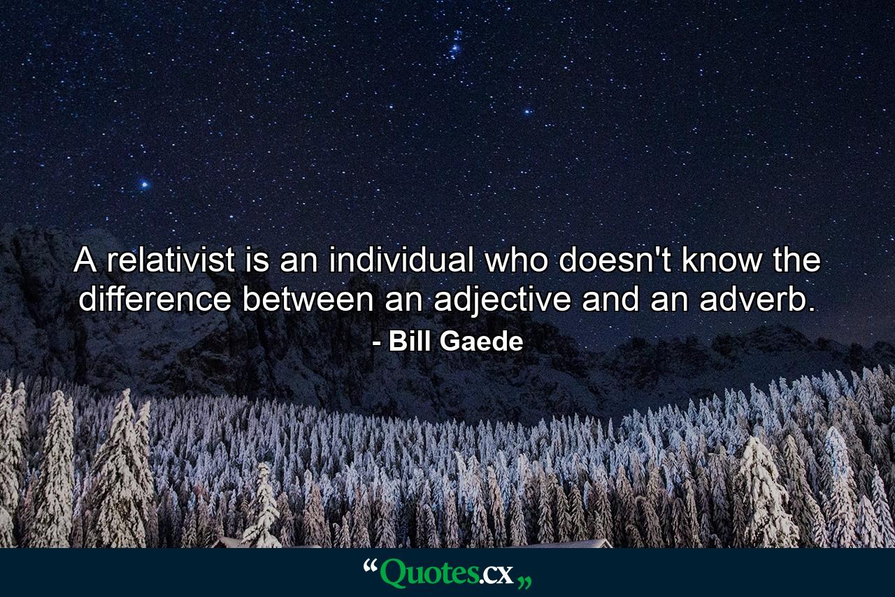 A relativist is an individual who doesn't know the difference between an adjective and an adverb. - Quote by Bill Gaede