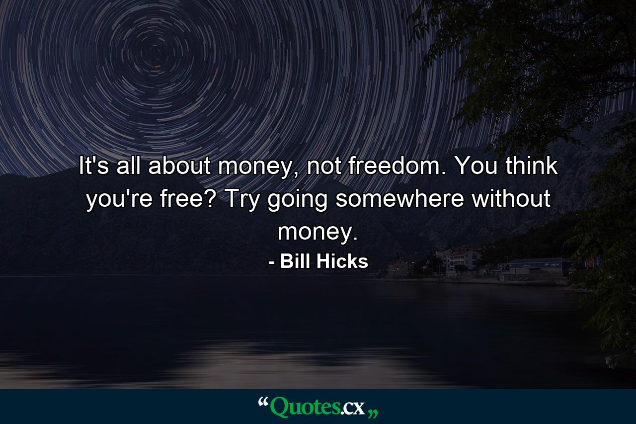 It's all about money, not freedom. You think you're free? Try going somewhere without money. - Quote by Bill Hicks