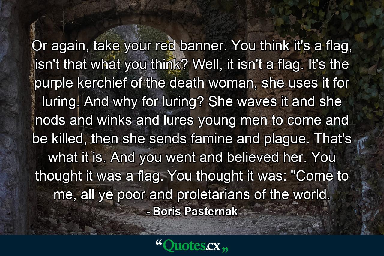 Or again, take your red banner. You think it's a flag, isn't that what you think? Well, it isn't a flag. It's the purple kerchief of the death woman, she uses it for luring. And why for luring? She waves it and she nods and winks and lures young men to come and be killed, then she sends famine and plague. That's what it is. And you went and believed her. You thought it was a flag. You thought it was: 