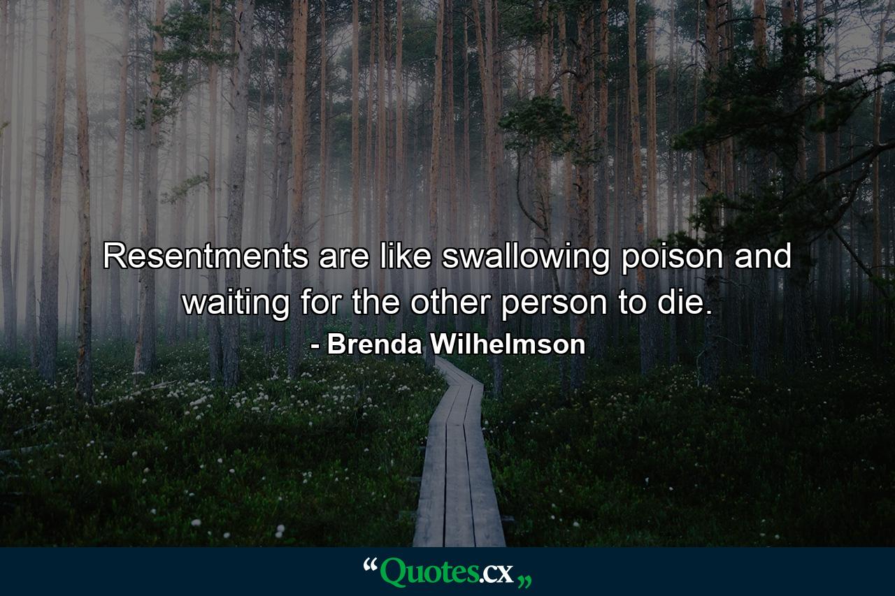 Resentments are like swallowing poison and waiting for the other person to die. - Quote by Brenda Wilhelmson