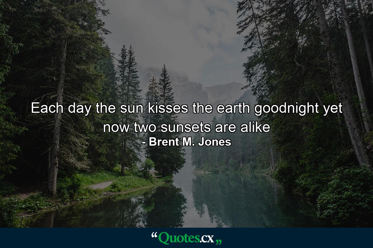 Each day the sun kisses the earth goodnight yet now two sunsets are alike - Quote by Brent M. Jones