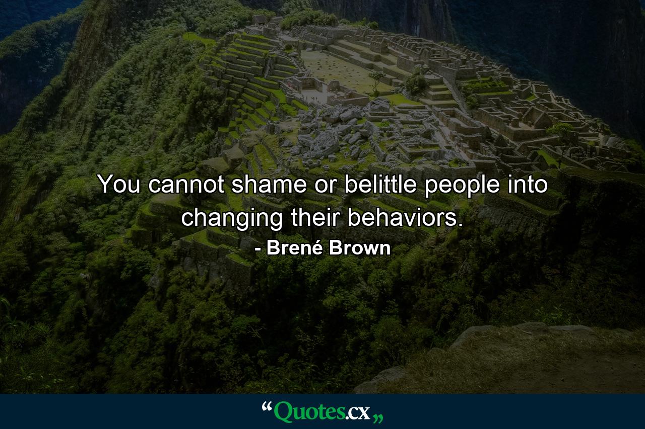 You cannot shame or belittle people into changing their behaviors. - Quote by Brené Brown