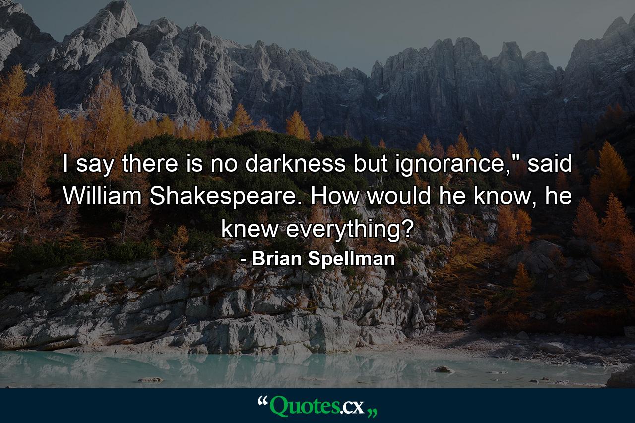 I say there is no darkness but ignorance,