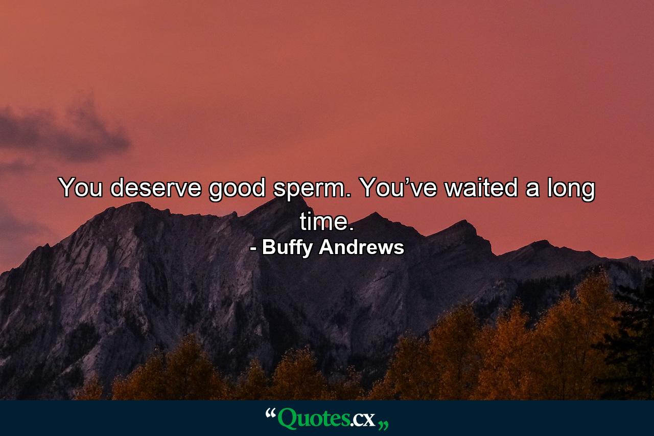 You deserve good sperm. You’ve waited a long time. - Quote by Buffy Andrews