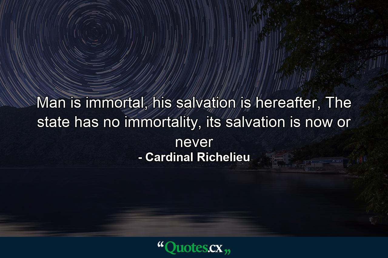 Man is immortal, his salvation is hereafter, The state has no immortality, its salvation is now or never - Quote by Cardinal Richelieu