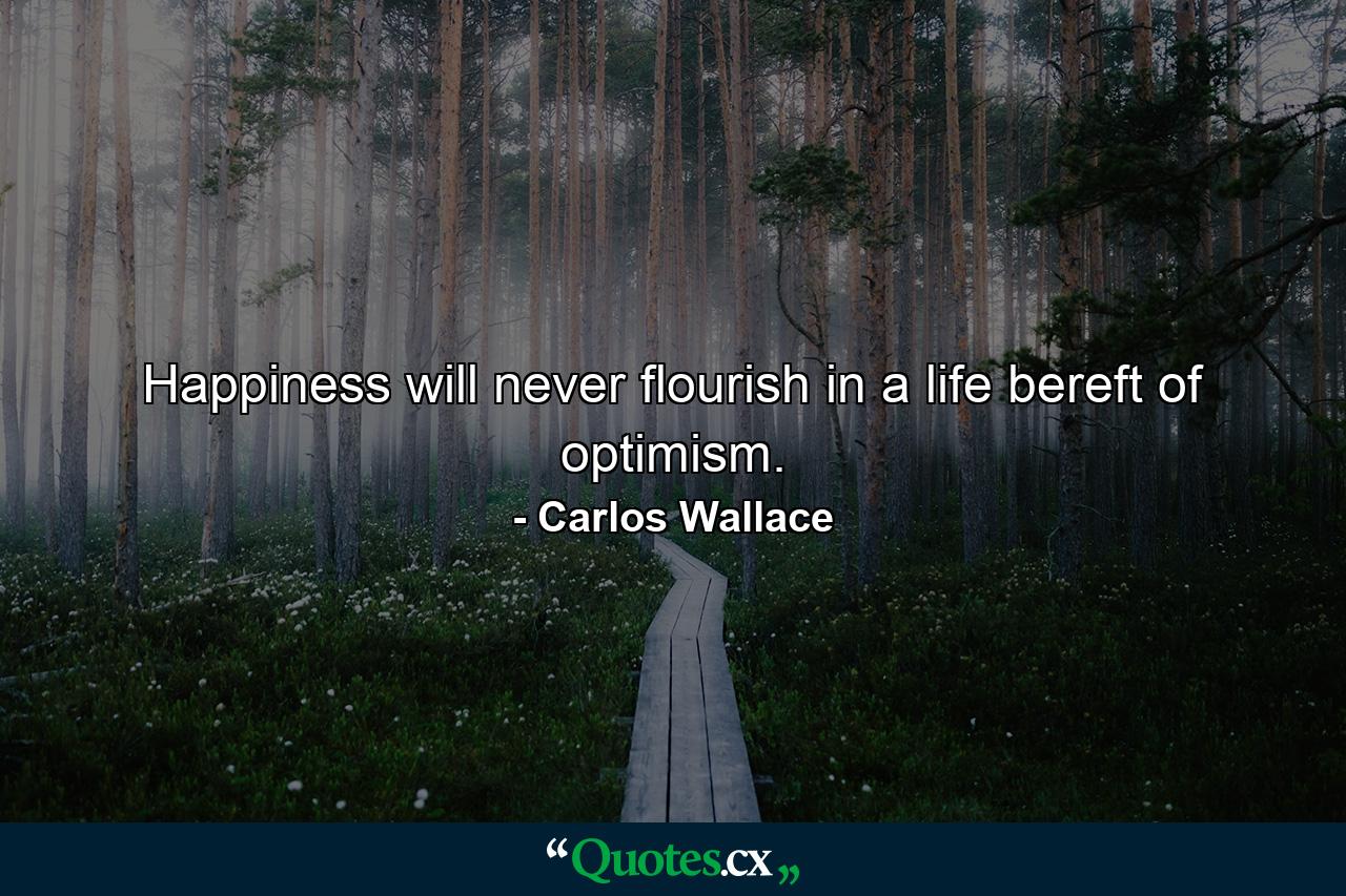 Happiness will never flourish in a life bereft of optimism. - Quote by Carlos Wallace