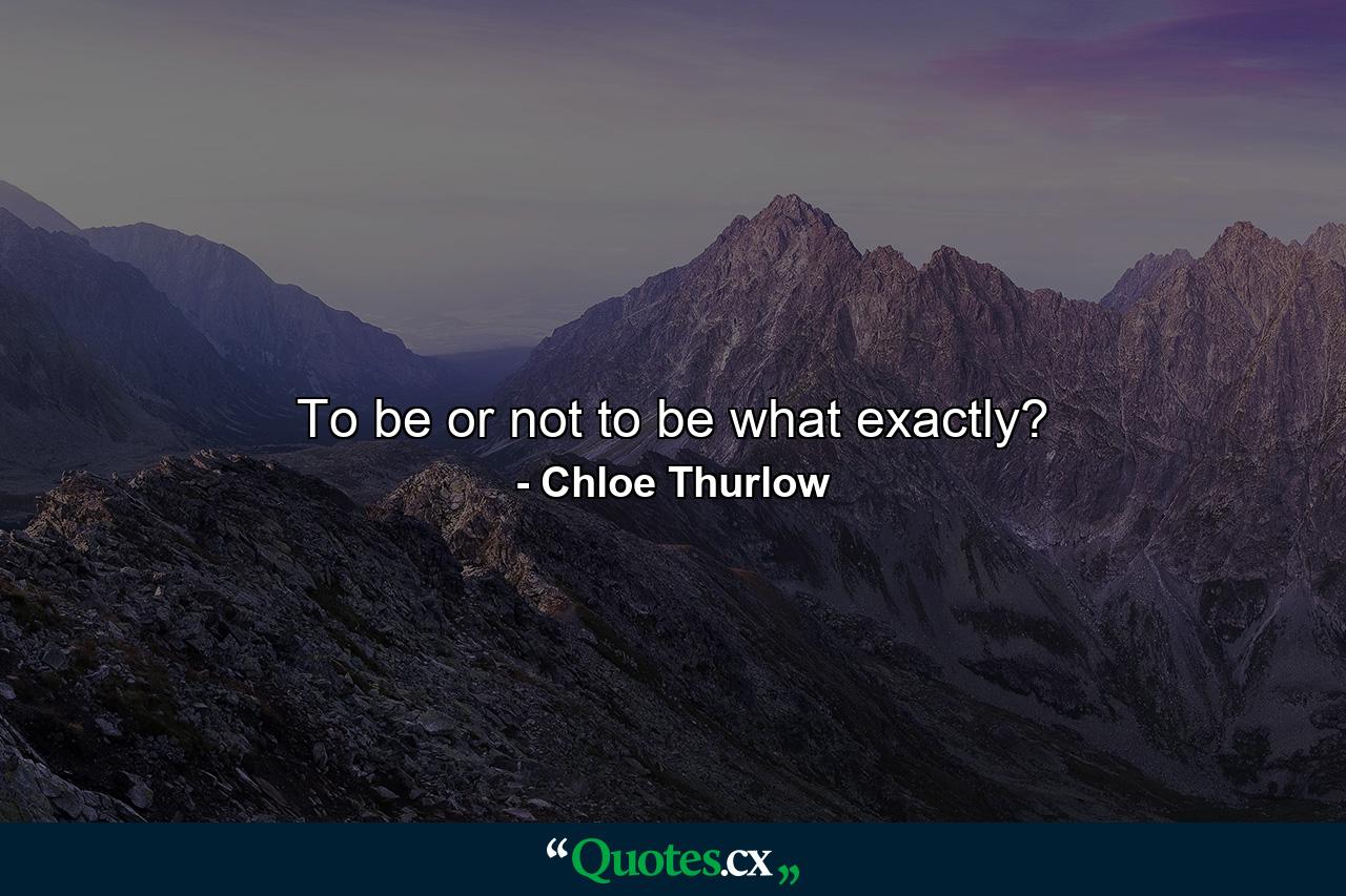 To be or not to be what exactly? - Quote by Chloe Thurlow