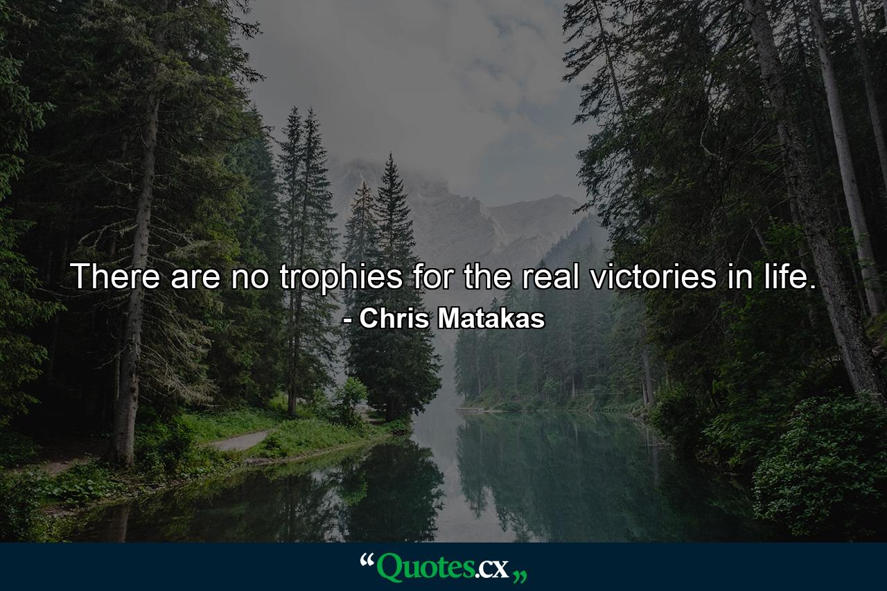 There are no trophies for the real victories in life. - Quote by Chris Matakas