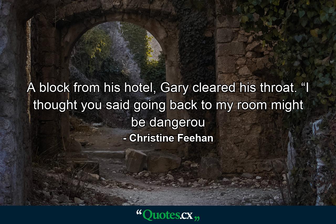 A block from his hotel, Gary cleared his throat. “I thought you said going back to my room might be dangerou - Quote by Christine Feehan