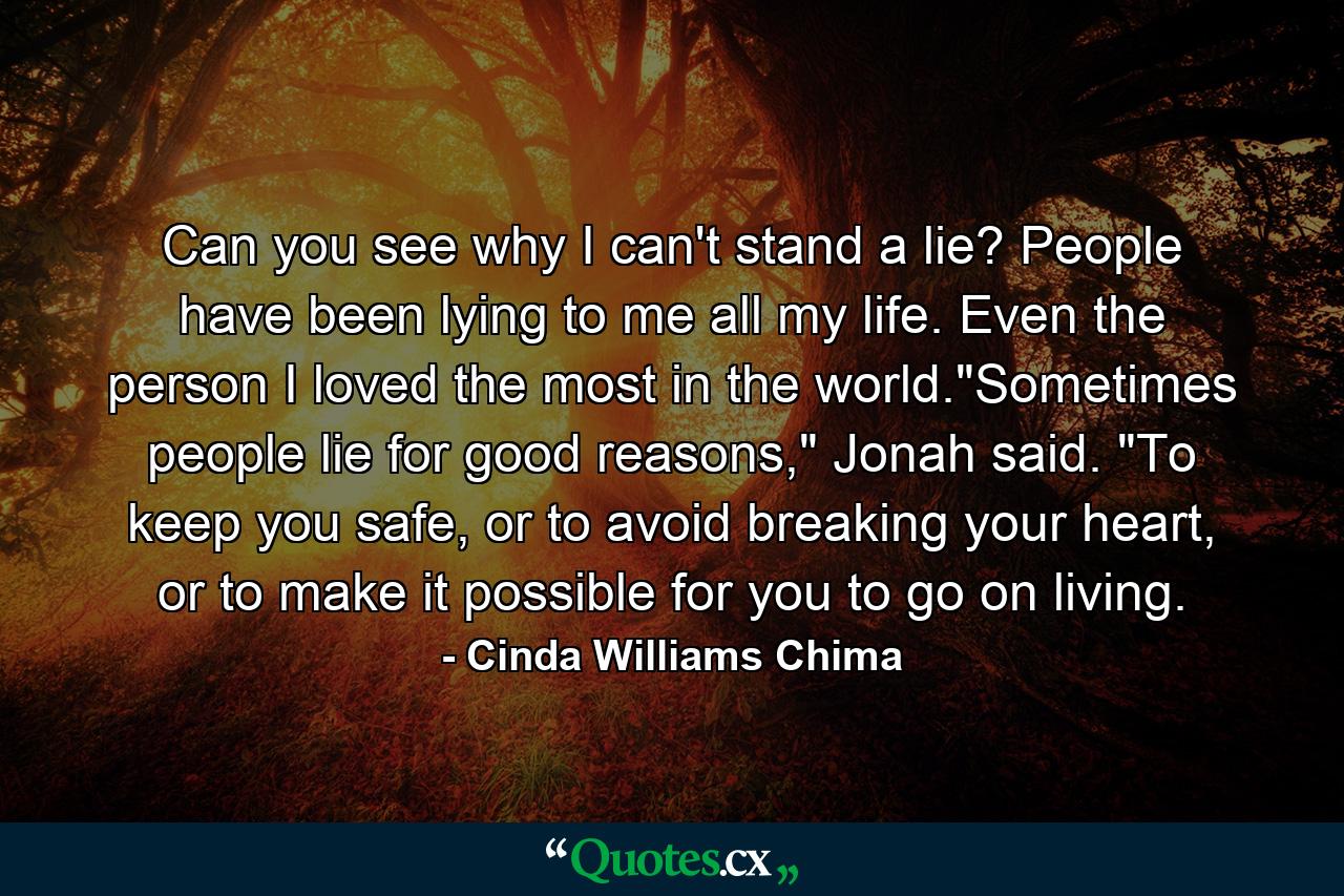 Can you see why I can't stand a lie? People have been lying to me all my life. Even the person I loved the most in the world.